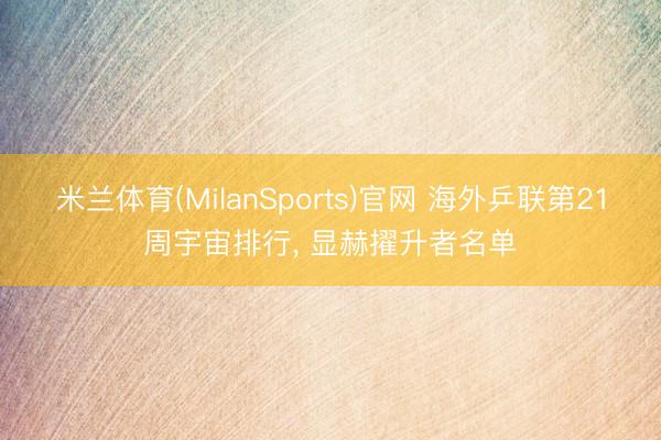 米兰体育(MilanSports)官网 海外乒联第21周宇宙排行, 显赫擢升者名单