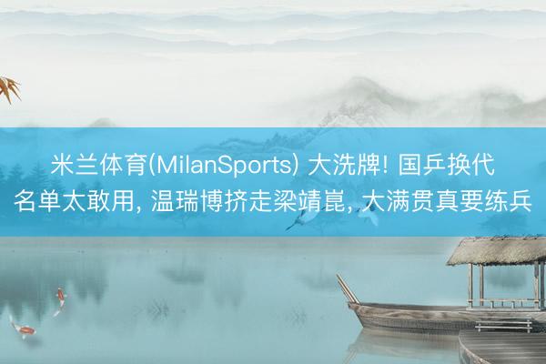 米兰体育(MilanSports) 大洗牌! 国乒换代名单太敢用， 温瑞博挤走梁靖崑， 大满贯真要练兵