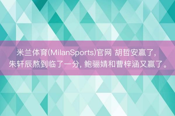 米兰体育(MilanSports)官网 胡哲安赢了， 朱轩辰熬到临了一分， 鲍骊婧和曹梓涵又赢了。