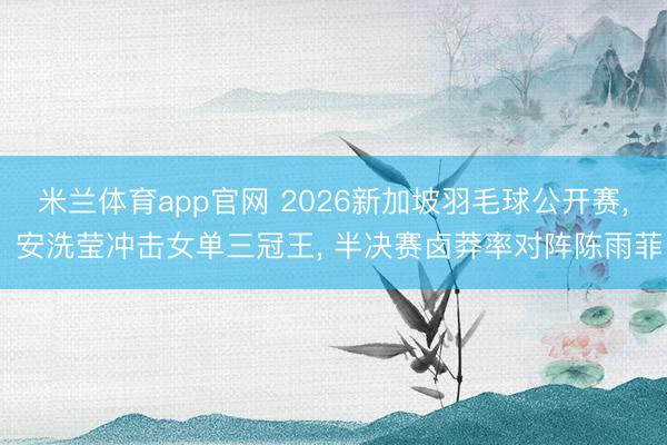 米兰体育app官网 2026新加坡羽毛球公开赛， 安洗莹冲击女单三冠王， 半决赛卤莽率对阵陈雨菲