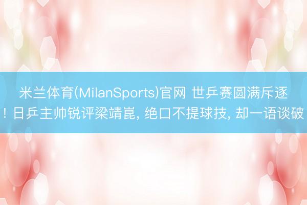 米兰体育(MilanSports)官网 世乒赛圆满斥逐! 日乒主帅锐评梁靖崑, 绝口不提球技, 却一语谈破