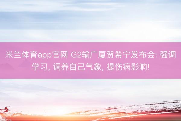 米兰体育app官网 G2输广厦贺希宁发布会: 强调学习， 调养自己气象， 提伤病影响!