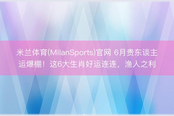 米兰体育(MilanSports)官网 6月贵东谈主运爆棚！这6大生肖好运连连，渔人之利
