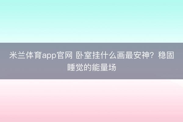 米兰体育app官网 卧室挂什么画最安神？稳固睡觉的能量场