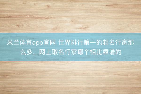 米兰体育app官网 世界排行第一的起名行家那么多，网上取名行家哪个相比靠谱的