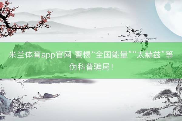 米兰体育app官网 警惕“全国能量”“太赫兹”等伪科普骗局！