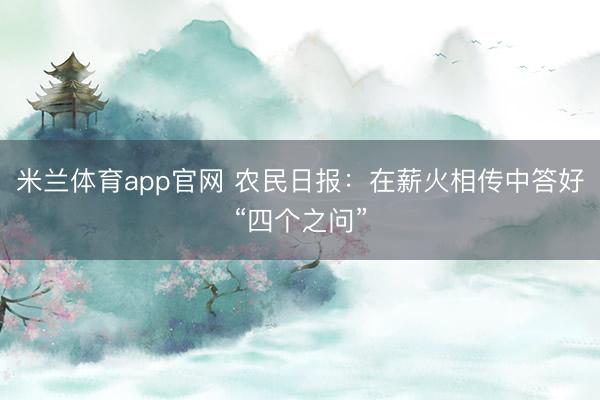 米兰体育app官网 农民日报：在薪火相传中答好“四个之问”