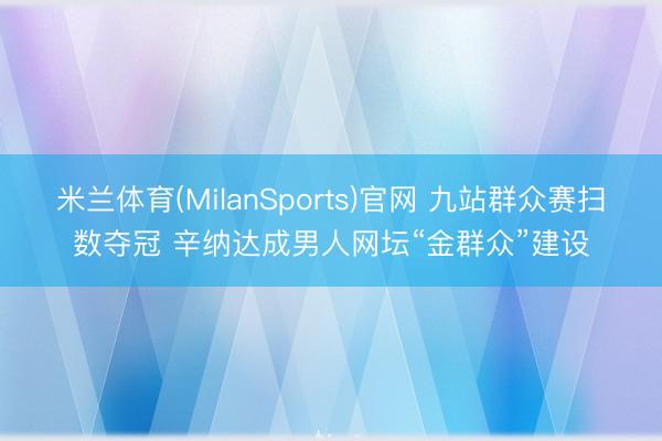 米兰体育(MilanSports)官网 九站群众赛扫数夺冠 辛纳达成男人网坛“金群众”建设