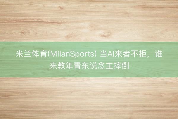 米兰体育(MilanSports) 当AI来者不拒，谁来教年青东说念主摔倒