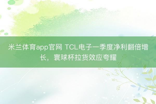 米兰体育app官网 TCL电子一季度净利翻倍增长，寰球杯拉货效应夸耀