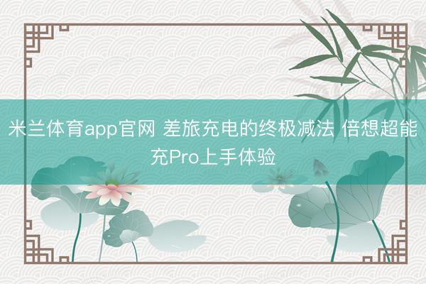 米兰体育app官网 差旅充电的终极减法 倍想超能充Pro上手体验