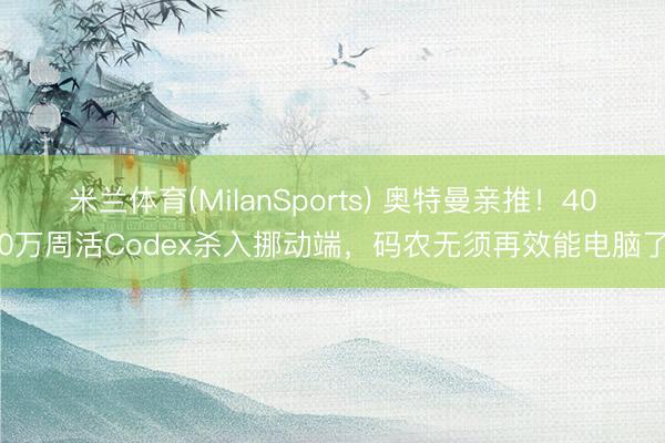 米兰体育(MilanSports) 奥特曼亲推！400万周活Codex杀入挪动端，码农无须再效能电脑了