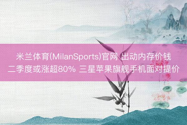米兰体育(MilanSports)官网 出动内存价钱二季度或涨超80% 三星苹果旗舰手机面对提价