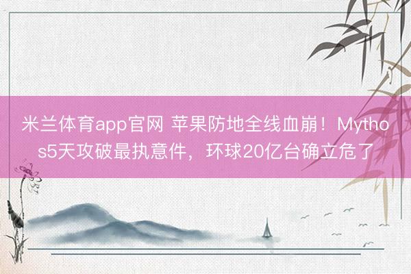 米兰体育app官网 苹果防地全线血崩！Mythos5天攻破最执意件，环球20亿台确立危了