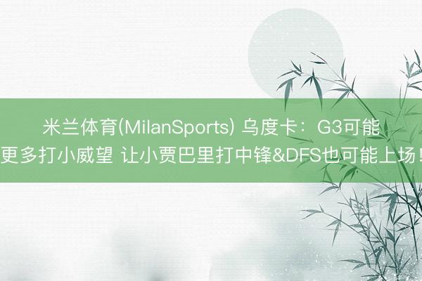 米兰体育(MilanSports) 乌度卡:G3可能更多打小威望 让小贾巴里打中锋&DFS也可能上场!