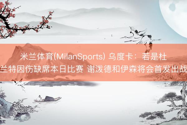 米兰体育(MilanSports) 乌度卡：若是杜兰特因伤缺席本日比赛 谢泼德和伊森将会首发出战
