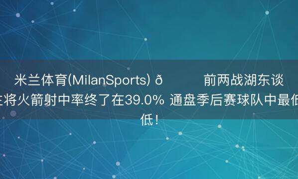 米兰体育(MilanSports) 👀前两战湖东谈主将火箭射中率终了在39.0% 通盘季后赛球队中最低！