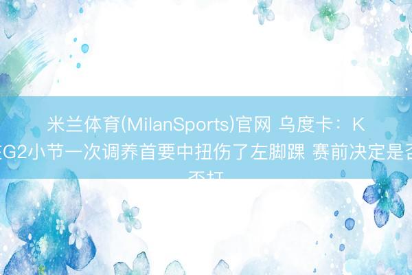 米兰体育(MilanSports)官网 乌度卡：KD在G2小节一次调养首要中扭伤了左脚踝 赛前决定是否打
