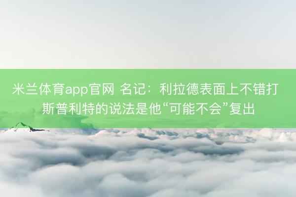 米兰体育app官网 名记：利拉德表面上不错打 斯普利特的说法是他“可能不会”复出