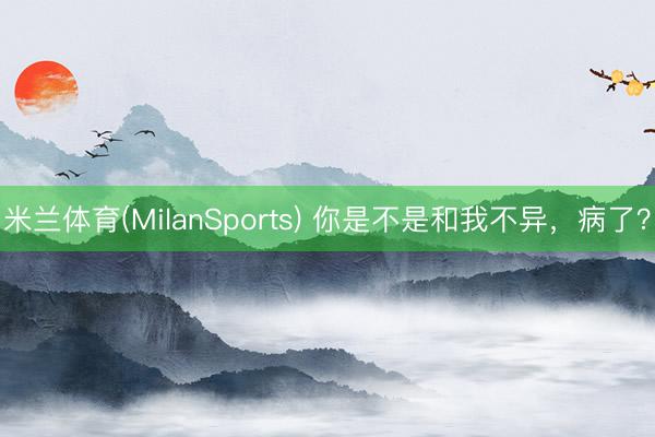 米兰体育(MilanSports) 你是不是和我不异，病了？