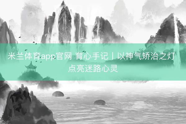 米兰体育app官网 育心手记丨以神气矫治之灯 点亮迷路心灵