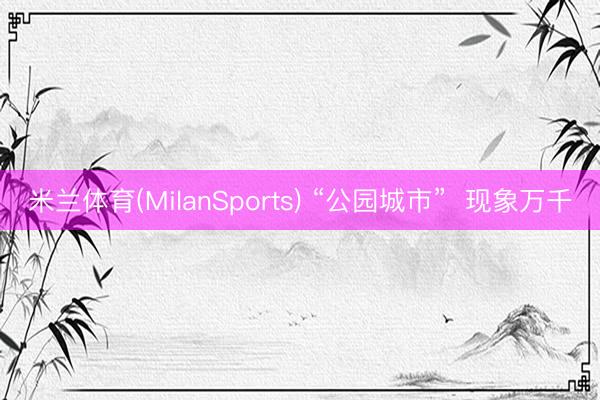 米兰体育(MilanSports) “公园城市”  现象万千