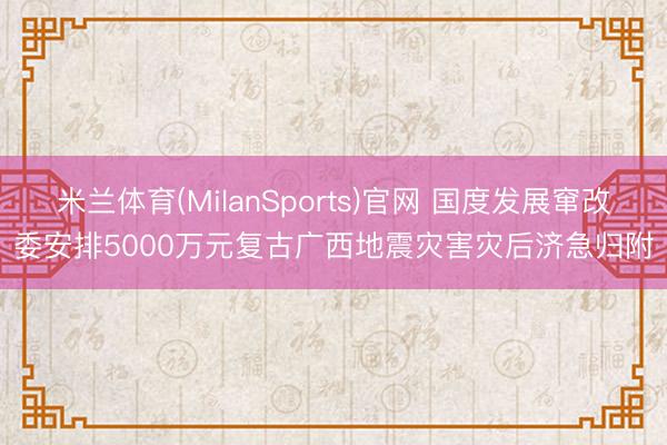 米兰体育(MilanSports)官网 国度发展窜改委安排5000万元复古广西地震灾害灾后济急归附