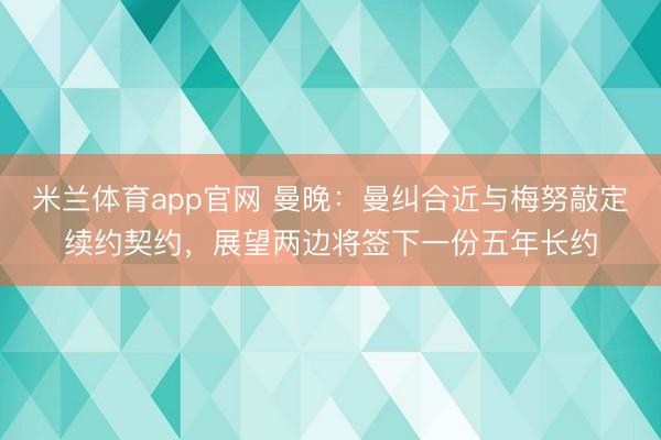 米兰体育app官网 曼晚：曼纠合近与梅努敲定续约契约，展望两边将签下一份五年长约