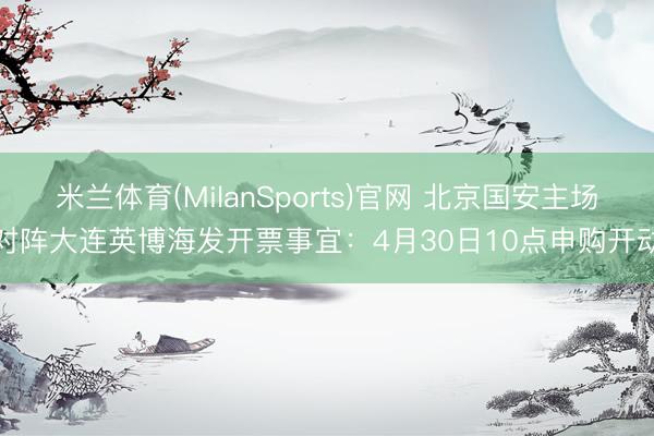 米兰体育(MilanSports)官网 北京国安主场对阵大连英博海发开票事宜：4月30日10点申购开动