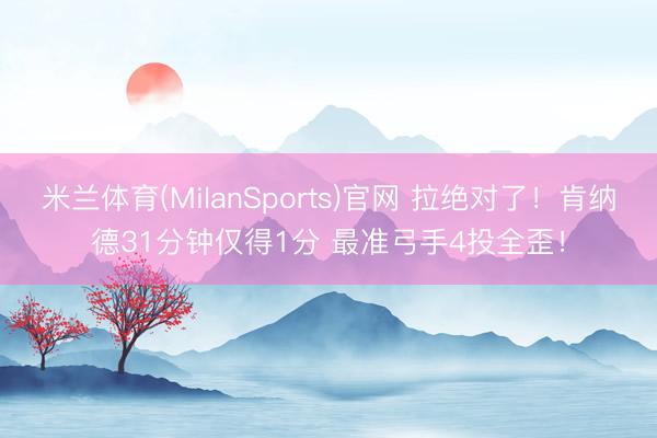 米兰体育(MilanSports)官网 拉绝对了！肯纳德31分钟仅得1分 最准弓手4投全歪！