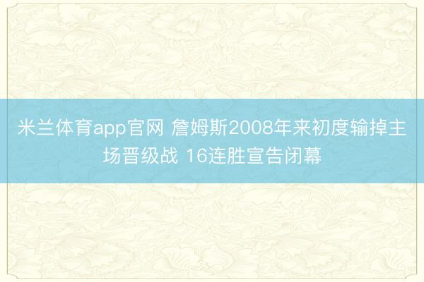 米兰体育app官网 詹姆斯2008年来初度输掉主场晋级战 16连胜宣告闭幕