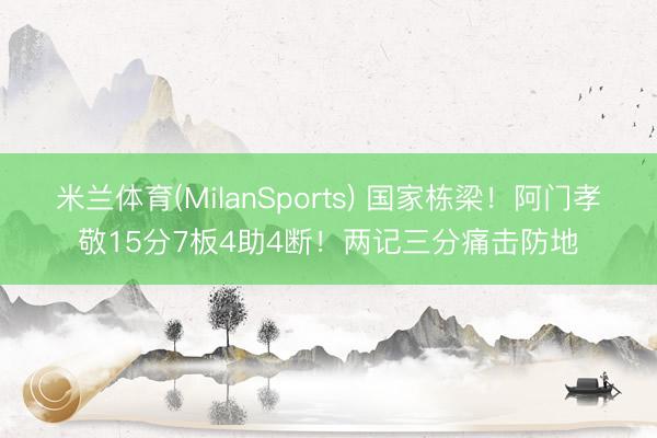 米兰体育(MilanSports) 国家栋梁！阿门孝敬15分7板4助4断！两记三分痛击防地