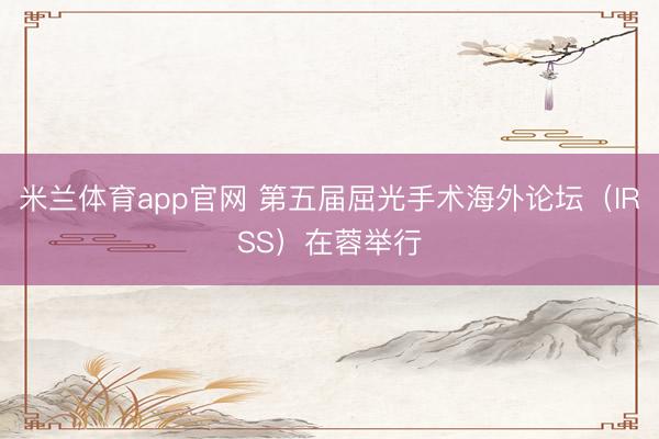 米兰体育app官网 第五届屈光手术海外论坛（IRSS）在蓉举行