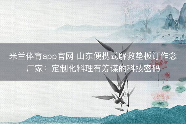 米兰体育app官网 山东便携式解救垫板订作念厂家：定制化料理有筹谋的科技密码