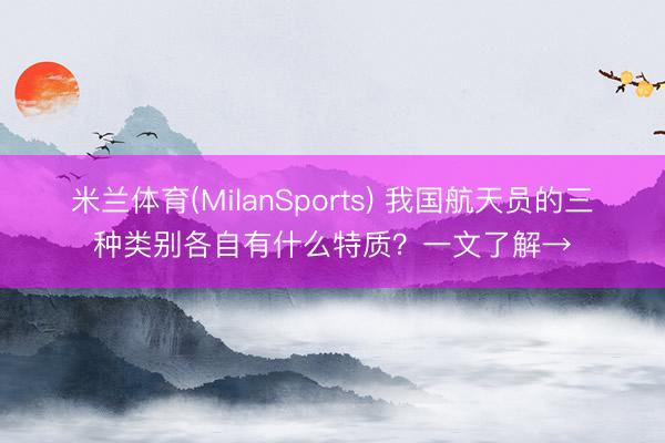 米兰体育(MilanSports) 我国航天员的三种类别各自有什么特质？一文了解→