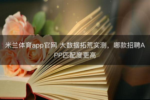 米兰体育app官网 大数据拓荒实测，哪款招聘APP匹配度更高