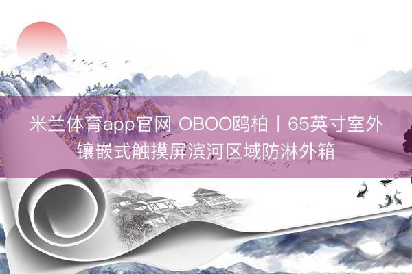 米兰体育app官网 OBOO鸥柏丨65英寸室外镶嵌式触摸屏滨河区域防淋外箱