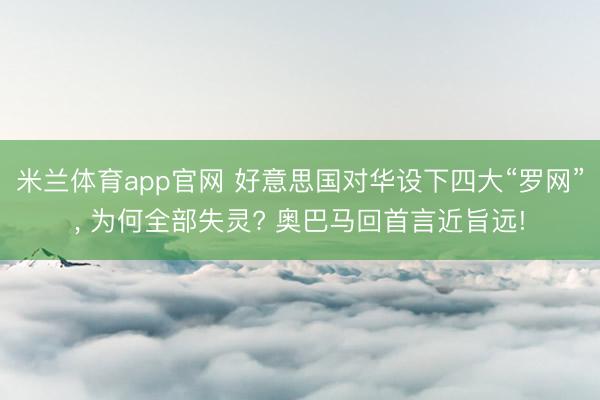 米兰体育app官网 好意思国对华设下四大“罗网”， 为何全部失灵? 奥巴马回首言近旨远!