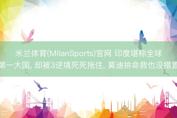 米兰体育(MilanSports)官网 印度堪称全球第一大国， 却被3逆境死死拖住， 莫迪拚命救也没措置
