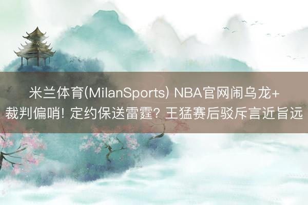 米兰体育(MilanSports) NBA官网闹乌龙+裁判偏哨! 定约保送雷霆? 王猛赛后驳斥言近旨远