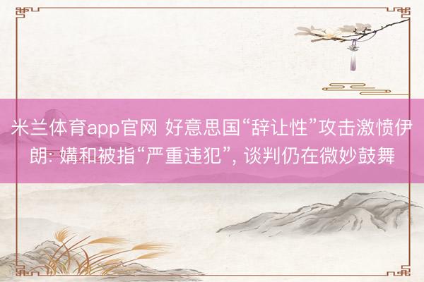 米兰体育app官网 好意思国“辞让性”攻击激愤伊朗: 媾和被指“严重违犯”， 谈判仍在微妙鼓舞