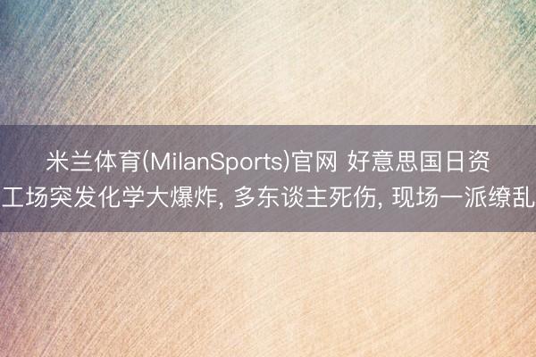 米兰体育(MilanSports)官网 好意思国日资工场突发化学大爆炸, 多东谈主死伤, 现场一派缭乱