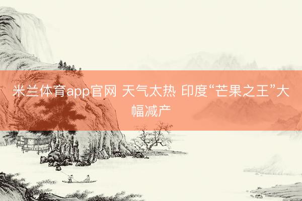 米兰体育app官网 天气太热 印度“芒果之王”大幅减产