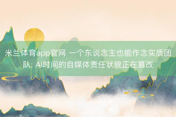 米兰体育app官网 一个东说念主也能作念实质团队: AI时间的自媒体责任状貌正在篡改