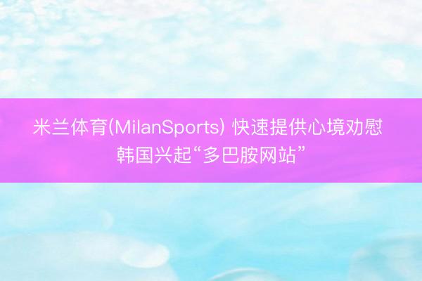米兰体育(MilanSports) 快速提供心境劝慰 韩国兴起“多巴胺网站”