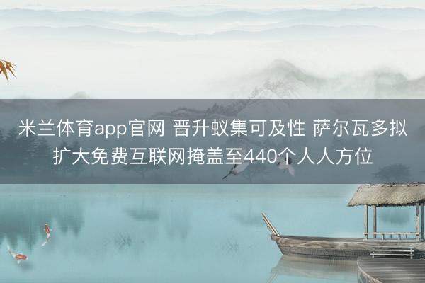米兰体育app官网 晋升蚁集可及性 萨尔瓦多拟扩大免费互联网掩盖至440个人人方位