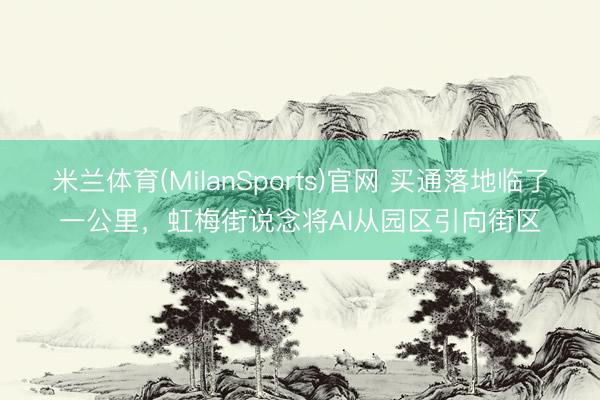 米兰体育(MilanSports)官网 买通落地临了一公里，虹梅街说念将AI从园区引向街区