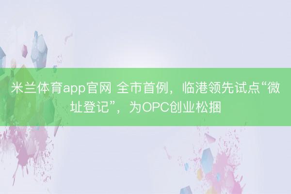 米兰体育app官网 全市首例，临港领先试点“微址登记”，为OPC创业松捆