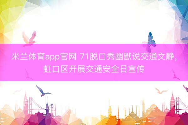米兰体育app官网 71脱口秀幽默说交通文静，虹口区开展交通安全日宣传