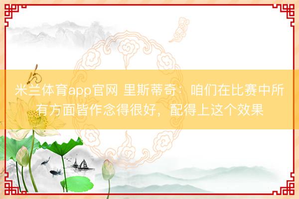 米兰体育app官网 里斯蒂奇：咱们在比赛中所有方面皆作念得很好，配得上这个效果